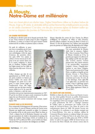 Un charme protéiforme
Sa silhouette se dévoile à peine de la chaussée provinciale. Pour
la voir, il faut vraiment se rendre jusqu’à la place triangulaire
de Mousty, s’y arrêter et en faire le tour pour mesurer l’intérêt
architectural de cet édifice où plusieurs styles se côtoient.
On parle de millénaire, et pour-
tant nous ne possédons pas de traces
écrites de cette période. Mais l’exa-
men archéologique révèle des signes
d’existence des premières décen-
nies après 1050. Une analyse au
carbone 14 d’un morceau de la char-
pente et les arcs romans (dont ceux
de la crypte) soulignant le chevet
plat en moellons, semblent établir
que l’église existait vers l’an 1000, ou
même peut-être déjà avant : d’où son
millénaire.
L’allure classique qui date de son
agrandissement au XVIIIe
siècle ou
son parvis moderne ne laissent pas
deviner l’édifice très ancien dont
témoignent une partie de la char-
pente, la crypte romane érigée sur
l’emplacement d’une villa belgo-
romaine ainsi que des baies romanes
encore visibles ça et là. Au cours des
siècles, le bâtiment a subi des trans-
formations ainsi qu’une impressionnante restauration en 1967-
69 qui lui ont donné son aspect actuel, notamment les piliers
trapus dus aux rehaussements successifs du sol.
L’église est classée comme monument (nef, transept, crypte)
depuis 1969.
Plongée dans la vie religieuse
Pour comprendre le développement de la paroisse, il faut remon-
ter à ses racines. Le nom de Mousty, provient de l'ancien terme
Moustier qui signifie petit monastère ou église. La croissance
de la paroisse est liée au culte ancien envers Marie (sa châsse ou
« Ferté » a disparu lors de la Révolution française), aux confré-
ries qui rayonnèrent de vitalité et dynamisèrent la pratique des
fidèles : la Confrérie Notre-Dame (1623), la Confrérie de la
Trinité (de 1679 au début du XIXe
), ou la Confrérie de l’Apos-
tolat de la Prière qui octroyèrent des indulgences aux fidèles.
Mousty dépendait des comtes de Grez. Ensuite, les abbayes
d’Afflighem, de Gembloux, de Villers et enfin d’Aywiers,
devenues abbayes tutélaires, ont perçu les dîmes à Céroux et à
Mousty. Ce lien du décimateur avec l’abbaye était primordial
pour une paroisse car l’abbaye dont elle dépendait avait l’obliga-
tion de l’entretenir, de la restaurer…
Une autre particularité de Mousty,
réside dans la naissance d’églises-
filles. Ainsi, la paroisse Notre-Dame
de Mousty s’étendait sur 35 ha. Sa
grandeur par rapport à la taille du vil-
lage explique qu’elle était une église-
mère (ecclesia matrix). Comme
paroisse-mère, elle a donné naissance
à des paroisses-filles, notamment
Limelette, Céroux, Chapelle-Saint-
Lambert et, sans doute, Ottignies.
Placées sous la protection de la Vierge
Marie, ces églises et chapelles qu’une
dévotion fervente à Notre-Dame
reliait à la « matrix », sont devenues
autonomes par la suite. En vertu de
ce lien historique, d’une église-fille
à une église-mère, ces paroisses sont
invitées à faire le pèlerinage jusqu’à
la basilique Notre-Dame de Basse-
Wavre, dédiée également à Marie, le
22 avril 2017.
Ces objets ont une histoire…
Mobilier et objets du culte ont chacun une histoire à racon-
ter. Les visites guidées livreront au public d’intéressantes
clés de lecture pour les apprécier et les comprendre.
Un magnifique Christ-aux-outrages (appelé aussi de Pitié)
en pierre polychrome (fin XVe
) a réintégré l’intérieur
de l’édifice après sa restauration par l’atelier Coré du
musée de Louvain-la-Neuve. Une chaire de vérité et des
confessionnaux datent de 1600. On perçoit l’accent mis
sur l’homélie et la confession à une époque marquée par
la Contre-Réforme. Une mise au tombeau, tableau de
Constantin Meunier (peintre et sculpteur belge), des statues
de saint Denis, 1er
évêque de Paris et de sainte Anne trini-
taire comptent parmi les belles pièces des XVIIe
et XVIIIe
siècles. Le jubé et les orgues (1860) de bonne facture sont
les œuvres des frères Gheude, des artisans connus dans la
Avec son chevet plat et son clocher trapu, l’église Notre-Dame s’élève sur la place herbue de
Mousty. Erigé au XIe
siècle, le vénérable édifice exhibe fièrement les embellissements accumulés
en dix siècles d’existence ! C’est donc une des plus anciennes églises du Brabant wallon qui
se met au diapason des Journées du Patrimoine les 10 et 11 septembre.
Pierres vivantes
PASTORALIA – N°7 2016|8
À Mousty,
Notre-Dame est millénaire
©ChirelBw
 