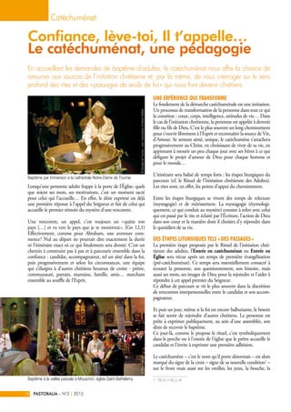 Lorsqu’une personne adulte frappe à la porte de l’Église, quels
que soient ses mots, ses motivations, c’est un moment sacré
pour celui qui l’accueille… En effet, le désir exprimé est déjà
une première réponse à l’appel du Seigneur et fait de celui qui
accueille le premier témoin du mystère d’une rencontre.
Une rencontre, un appel, c’est toujours un « quitte ton
pays […] et va vers le pays que je te montrerai ». (Gn 12,1)
Effectivement, comme pour Abraham, une aventure com-
mence ! Nul au départ ne pourrait dire exactement la durée
ni l'itinéraire exact ni ce qui finalement sera donné. C’est un
chemin à construire pas à pas et à parcourir ensemble dans la
confiance : candidat, accompagnateur, tel un aîné dans la foi,
puis progressivement et selon les circonstances, une équipe
qui s’élargira à d’autres chrétiens heureux de croire - prêtre,
communauté, parrain, marraine, famille, amis… marchant
ensemble au souffle de l’Esprit.
Une expérience qui transforme
Le fondement de la démarche catéchuménale est une initiation.
Un processus de transformation de la personne dans tout ce qui
la constitue : cœur, corps, intelligence, attitudes de vie… Dans
le cas de l’initiation chrétienne, la personne est appelée à devenir
fille ou fils de Dieu. C’est le plus souvent un long cheminement
pour s’ouvrir librement à l’Esprit et reconnaître la source de Vie,
d’Amour. Se sentant aimé, unique, le catéchumène s’attachera
progressivement au Christ, en choisissant de vivre de sa vie, en
apprenant à mourir un peu chaque jour avec ses frères à ce qui
défigure le projet d’amour de Dieu pour chaque homme et
pour le monde…
L’itinéraire sera balisé de temps forts : les étapes liturgiques du
parcours (cf. le Rituel de l’Initiation chrétienne des Adultes).
Les rites sont, en effet, les points d’appui du cheminement.
Entre les étapes liturgiques se vivent des temps de relecture
(mystagogie) et de mûrissement. La mystagogie (étymologi-
quement, ce qui conduit au mystère) consiste à relire avec celui
qui est passé par le rite et éclairé par l’Écriture, l’action de Dieu
dans son cœur et la manière dont il choisira d’y répondre dans
le quotidien de sa vie.
Des étapes liturgiques tels « des passages »
La première étape proposée par le Rituel de l’initiation chré-
tienne des adultes, l’Entrée en catéchuménat ou Entrée en
Église sera vécue après un temps de première évangélisation
(pré-catéchuménat). Ce temps sera essentiellement consacré à
écouter la personne, son questionnement, son histoire, mais
aussi ses mots, ses images de Dieu pour la rejoindre et l’aider à
répondre à cet appel premier du Seigneur.
Ce début de parcours se vit le plus souvent dans la discrétion
de rencontres interpersonnelles entre le candidat et son accom-
pagnateur.
Et puis un jour, même si la foi est encore balbutiante, le besoin
se fait sentir de rejoindre d’autres chrétiens. La personne est
prête à exprimer publiquement, au sein d’une assemblée, son
désir de recevoir le baptême.
Ce jour-là, comme le propose le rituel, c’est symboliquement
dans le porche ou à l’entrée de l’église que le prêtre accueille le
candidat et l’invite à exprimer une première adhésion.
Le catéchumène – c’est le nom qu’il porte désormais – est alors
marqué du signe de la croix – signe de sa nouvelle condition1
 –
sur le front mais aussi sur les oreilles, les yeux, la bouche, la
1. RICA n°88 p.46
En accueillant les demandes de baptême d’adultes, le catéchuménat nous offre la chance de
retourner aux sources de l’initiation chrétienne et, par là même, de nous interroger sur le sens
profond des rites et des « passages de seuils de foi » qui nous font devenir chrétiens.
Catéchuménat
PASTORALIA – N°3 2015|10
Confiance, lève-toi, Il t’appelle…
Le catéchuménat, une pédagogie
©DiocèsedeTournai–avecl'autorisationd’HubertWattier©PierreVasseur
Baptême par immersion à la cathédrale Notre-Dame de Tournai
Baptême à la veillée pascale à Mouscron, église Saint-Bathélemy
 