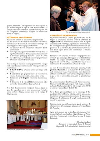 poitrine, les épaules. C’est la personne dans tout ce qu’elle est
qui est ainsi marquée du signe du salut, du don de Dieu. Au
cours de cette même célébration, le catéchumène reçoit le livre
des Évangiles lui rappelant qu’il est appelé à se nourrir de la
Parole du Seigneur.
Accompagner une conversion
S’ouvre alors le temps du catéchuménat proprement dit.
Les rites vécus le jour de l’entrée en catéchuménat sont le fonde-
ment de la suite du parcours. Il conviendra de s’interroger avec
l’accompagnateur et/ou l’équipe catéchuménale
•	 sur la manière de vivre concrètement cette entrée dans la
communauté ;
•	 sur le signe dont la personne vient d’être marquée et qui lui
signifie un Amour dont elle n’aura jamais fini de découvrir
la démesure et qui l’engage elle-même à la suite du Christ ;
•	 sur le Livre reçu qui l’aidera à découvrir progressivement
l’étonnante personne de Jésus Christ.
Tout au long du processus, l’accompagnateur (et/ou l’équipe)
veille à prendre en considération quatre piliers qui fondent une
vie chrétienne :
•	 la Parole de Dieu, le Christ, comme une lampe sur la
route ;
•	 la conversion qui, progressivement et inlassablement,
« tourne » la personne vers la Source et oriente sa vie ;
•	 l’initiation à la vie de prière personnelle et communau-
taire ;
•	 la découverte de la vie ecclésiale (communauté, Église
universelle, témoins d’hier et d’aujourd’hui…)
Si la durée du cheminement n’est jamais fixée au départ, on
peut dire cependant que les trois sacrements de l’initiation
seront conférés à Pâques, renouant ainsi avec la pratique de
l’Église antique.
L’appel décisif, une articulation
Le premier dimanche du Carême qui précède cette fête de
Pâques, le catéchumène est invité à vivre la célébration de
l’Appel décisif. Une célébration diocésaine au cours de laquelle
chacun est appelé par l’évêque, signifiant ainsi l’initiative divine.
Les accompagnateurs et parrains/marraines attestent de la pré-
paration et de la conversion. Les catéchumènes inscrivent leur
nom dans le registre et sont admis solennellement à l’initiation
sacramentelle.
Le temps qui suit, le Carême, est consacré à une préparation plus
spirituelle que catéchétique. Elle s’appuie sur la célébration des
scrutins : sous le regard bienveillant de Dieu – « Tu me scrutes,
Seigneur, et tu sais ! » (Ps 138,1) – le catéchumène mesure ce qui
va à l’encontre de son attachement au Christ (le péché).
Au cours de trois célébrations dominicales successives, le rite
pénitentiel du scrutin est un moment fort de prière au cœur
de la communauté où, par l’imposition des mains du ministre
célébrant, le catéchumène reçoit la force de l’Esprit pour affermir
ce qui est bon et saint en lui et pour guérir ce qui est faible et
malade.
Les scrutins s’enracinent dans l’écoute de la Parole, tout particu-
lièrement les récits d’Évangile proposés par la liturgie dominicale
de l’année A (la Samaritaine (Jn 4,5-42), l’aveugle-né (Jn 9,1-41)
et le retour à la vie de Lazare (Jn 11,1-45).
Sur ce chemin qui mène à Pâques, avec les personnages de cha-
cun de ces récits, le Christ lui-même conduit les catéchumènes
(et chrétiens) sur un chemin de reconnaissance de sa personne et
à l’expression de la foi au cours de la vigile pascale, juste avant de
recevoir les sacrements.
Cette expérience souvent bouleversante appelle un temps de
relecture, temps de la mystagogie, qui au sens strict va de Pâques
à la Pentecôte.
Après cet évènement qui a des allures d’avènement, il res-
tera au néophyte (« nouvelle plante ») à grandir dans cet Amour
divin dont il continuera à mesurer l’inouï au cœur de chaque
Eucharistie.
Christine Merckaert
Animatrice en pastorale du diocèse de Tournai
Responsable du Service diocésain du catéchuménat
PASTORALIA – N°32015 11|
DR
©Pierre-YvesHonet
Rite de signation, entrée en catéchuménat
Veillée pascale après le baptême d'adultes et d'enfants scolarisés
 