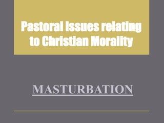 Pastoral Issues relating
to Christian Morality
MASTURBATION
 