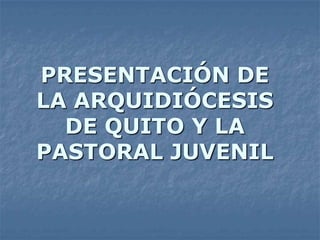 PRESENTACIÓN DE
LA ARQUIDIÓCESIS
  DE QUITO Y LA
PASTORAL JUVENIL
 