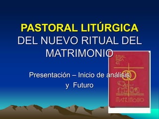 PASTORAL LITÚRGICA
DEL NUEVO RITUAL DEL
MATRIMONIO
Presentación – Inicio de análisis
y Futuro
 