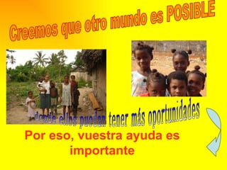 Creemos que otro mundo es POSIBLE Por eso, vuestra ayuda es importante donde ellos puedan tener más oportunidades 