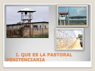 I. QUE ES LA PASTORAL
PENITENCIARIA
 
