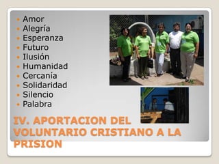    Amor
   Alegría
   Esperanza
   Futuro
   Ilusión
   Humanidad
   Cercanía
   Solidaridad
   Silencio
   Palabra

IV. APORTACION DEL
VOLUNTARIO CRISTIANO A LA
PRISION
 