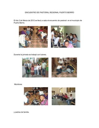 ENCUENTRO DE PASTORAL REGIONAL PUERTO BERRÍO



El día 2 de Marzo de 2012 se llevó a cabo el encuentro de pastoral en el municipio de
Puerto Berrío.




Durante la jornada se trabajó con tutores.




Monitores




y padres de familia.
 