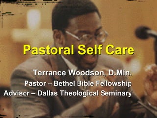 Pastoral Self Care
        Terrance Woodson, D.Min.
     Pastor – Bethel Bible Fellowship
Advisor – Dallas Theological Seminary
 