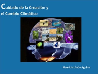 Cuidado de la Creación y
el Cambio Climático
Mauricio Limón Aguirre
 