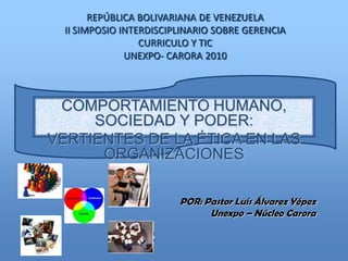 REPÚBLICA BOLIVARIANA DE VENEZUELAII SIMPOSIO INTERDISCIPLINARIO SOBRE GERENCIACURRICULO Y TICUNEXPO- CARORA 2010,[object Object],COMPORTAMIENTO HUMANO, SOCIEDAD Y PODER:,[object Object],VERTIENTES DE LA ÉTICA EN LAS ORGANIZACIONES,[object Object],POR: Pastor Luís Álvarez Yépez,[object Object], Unexpo – Núcleo Carora,[object Object]