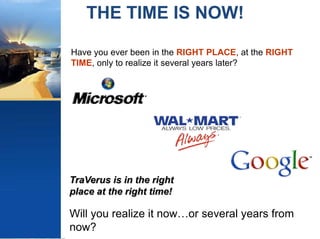THE TIME IS NOW!Have you ever been in the RIGHT PLACE, at the RIGHT TIME, only to realize it several years later? TraVerus is in the right place at the right time!Will you realize it now…or several years from now?