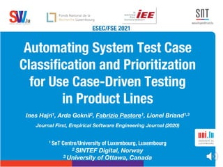 .lu
software verification & validation
V
V
S
Automating System Test Case
Classification and Prioritization
for Use Case-Driven Testing
in Product Lines
Ines Hajri1, Arda Goknil2, Fabrizio Pastore1, Lionel Briand1,3
Journal First, Empirical Software Engineering Journal (2020)
1 SnT Centre/University of Luxembourg, Luxembourg
2 SINTEF Digital, Norway
3 University of Ottawa, Canada
ESEC/FSE 2021
 