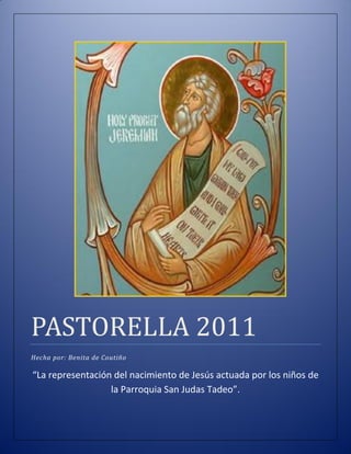 PASTORELLA 2011
Hecha por: Benita de Coutiño

“La representación del nacimiento de Jesús actuada por los niños de
                  la Parroquia San Judas Tadeo”.
 