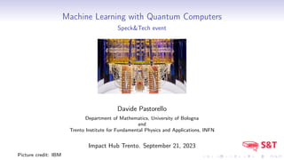 Machine Learning with Quantum Computers
Speck&Tech event
Davide Pastorello
Department of Mathematics, University of Bologna
and
Trento Institute for Fundamental Physics and Applications, INFN
Impact Hub Trento. September 21, 2023
Picture credit: IBM
 
