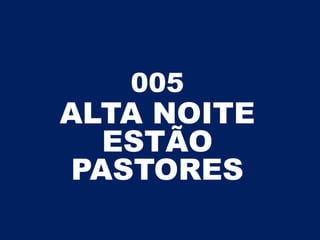 005
ALTA NOITE
ESTÃO
PASTORES
 
