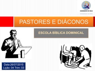 ESCOLA BÍBLICA DOMINICAL
PASTORES E DIÁCONOS
Data:26/07/2015
Lição: 04 Trim: 03
 