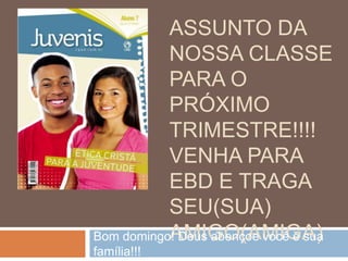 ASSUNTO DA
NOSSA CLASSE
PARA O
PRÓXIMO
TRIMESTRE!!!!
VENHA PARA
EBD E TRAGA
SEU(SUA)
AMIGO(AMIGA)
Bom domingo! Deus abençoe você e sua
família!!!
 