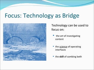 Focus: Technology as Bridge Technology can be used to focus on: the  art  of investigating content  the  science  of operating interfaces the  skill  of combing both 