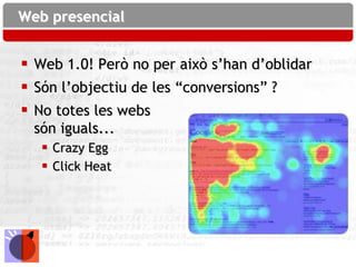 Web presencial


 Web 1.0! Però no per això s’han d’oblidar
 Són l’objectiu de les “conversions” ?
 No totes les webs
  són iguals...
    Crazy Egg
    Click Heat
 