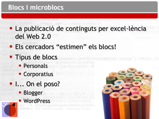 Blocs i microblocs


 La publicació de continguts per excel·lència
  del Web 2.0
 Els cercadors “estimen” els blocs!
 Tipus de blocs
    Personals
    Corporatius
 I... On el poso?
    Blogger
    WordPress
 
