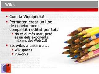 Wikis

 Com la Viquipèdia!
 Permeten crear un lloc
  de coneixement
  compartit i editat per tots
    No és el més usat, però
     és un dels exponents
     màxims del Web 2.0
 Els wikis a casa o a...
    Wikispaces
    PBworks
 