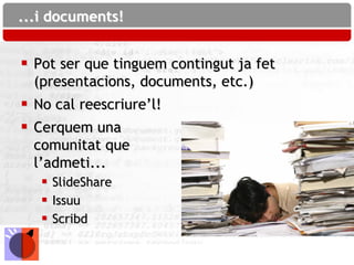 ...i documents!


 Pot ser que tinguem contingut ja fet
  (presentacions, documents, etc.)
 No cal reescriure’l!
 Cerquem una
  comunitat que
  l’admeti...
     SlideShare
     Issuu
     Scribd
 