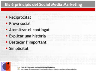 Els 6 principis del Social Media Marketing


   Reciprocitat
   Prova social
   Atomitzar el contingut
   Explicar una història
   Destacar l’important
   Simplicitat



          Font: 6 Principles for Social Media Marketing
          http://www.slideshare.net/richardsedley/9-principles-for-social-media-marketing
 