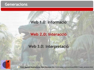 Generacions



                    Web 1.0: Informació


                    Web 2.0: Interacció


                 Web 3.0: Interpretació




       Font: Applied Abstractions, Web Versions http://www.espen.com/archives/2006/11/web_versions.html
 