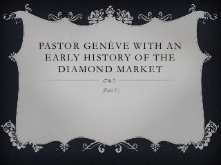 PASTOR GENÈVE WITH AN
 EARLY HISTORY OF THE
   DIAMOND MARKET

         (Part 1)
 