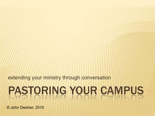 pastoring your campus extending your ministry through conversation © John Deisher, 2010 