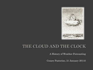 THE CLOUD AND THE CLOCK
          A History of Weather Forecasting

         Cesare Pastorino, 21 January 2011
 