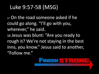 Luke 9:57-58 (MSG)
57On the road someone asked if he
could go along. “I’ll go with you,
wherever,” he said.
58 Jesus was blunt: “Are you ready to
rough it? We’re not staying in the best
inns, you know.” Jesus said to another,
“Follow me.”
 