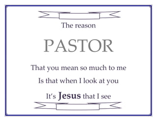  
The reason 
PASTOR 
That you mean so much to me 
Is that when I look at you 
It’s Jesus that I see 
 