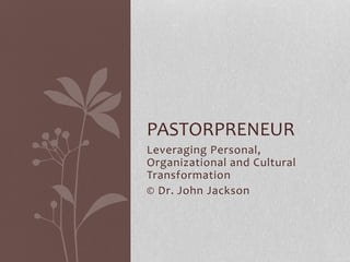 Leveraging Personal,
Organizational and Cultural
Transformation
© Dr. John Jackson
PASTORPRENEUR
 