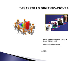 1
Abril 2015
DESARROLLO ORGANIZACIONAL
Pastor José Rodríguez ch. 8.051.934
Grupo TIC Abril 2015
Tutora: Dra. Félida Pernía
 