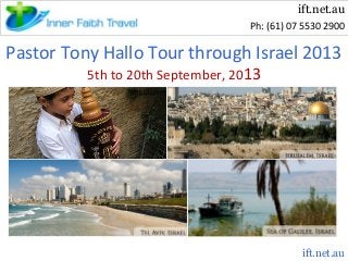 ift.net.au
Ph: (61) 07 5530 2900

Pastor Tony Hallo Tour through Israel 2013
5th to 20th September, 2013

ift.net.au

 