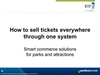 How to sell tickets everywhere
                   through one system

                                         Smart commerce solutions
                                          for parks and attractions



© 2012 RTP and Active Network. All rights reserved and CONFIDENTIAL.
 