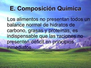 E. Composición Química Los alimentos no presentan todos un balance normal de hidratos de carbono, grasas y proteínas, es indispensable que las raciones no presenten déficit en principios inmediatos. 