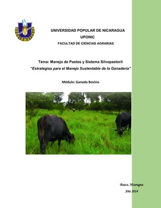 UNIVERSIDAD POPULAR DE NICARAGUA
UPONIC
FACULTAD DE CIENCIAS AGRARIAS
Tema: Manejo de Pastos y Sistema Silvopastoril
“Estrategias para el Manejo Sustentable de la Ganadería”
Módulo: Ganado Bovino
OTTO
Boaco, Nicaragua
Año 2014
 