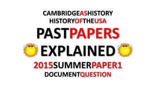 CAMBRIDGEASHISTORY
HISTORYOFTHEUSA
PASTPAPERS
EXPLAINED
2015SUMMERPAPER1
DOCUMENTQUESTION
 