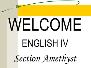 WELCOME
ENGLISH IV
Section Amethyst
 