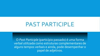 PAST PARTICIPLE
O Past Participle (particípio passado) é uma forma
verbal utilizada como estruturas complementares de
alguns tempos verbais e ainda, pode desempenhar o
papel de adjetivos.
 