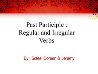 Past Participle :
Regular and Irregular
Verbs
By : Sofea, Doreen & Jeremy
 