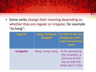 • Some verbs change their meaning depending on
whether they are regular or irregular, for example
"to hang":
 