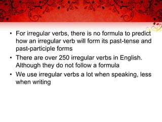 • For irregular verbs, there is no formula to predict
how an irregular verb will form its past-tense and
past-participle forms
• There are over 250 irregular verbs in English.
Although they do not follow a formula
• We use irregular verbs a lot when speaking, less
when writing
 