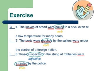 Exercise
C 4. The loaves of bread were baked in a brick oven at
verb
a low temperature for many hours.
I 5. The ports were reached by the sailors were under
verb
the control of a foreign nation.
I 6.Those suspected in the string of robberies were
adjective
arrested by the police.
verb
 