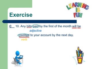 Exercise
C 10. Any bills paid by the first of the month will be
adjective
credited to your account by the next day.
verb
 