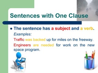 Sentences with One Clause
 The sentence has a subject and a verb.
Examples:
Traffic was backed up for miles on the freeway.
Engineers are needed for work on the new
space program.
 