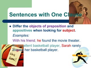 Sentences with One Clause
 Differ the objects of preposition and
appositives when looking for subject.
Examples:
With his friend, he found the movie theater.
An excellent basketball player, Sarah rarely
misses her basketball player.
 