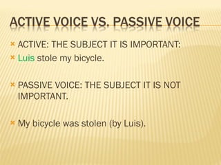 ACTIVE: THE SUBJECT IT IS IMPORTANT: Luis stole my bicycle. PASSIVE VOICE: THE SUBJECT IT IS NOT IMPORTANT. My bicycle was stolen (by Luis).