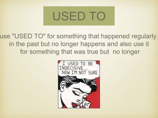 USED TO 
use "USED TO" for something that happened regularly 
in the past but no longer happens and also use it 
for something that was true but no longer 
 